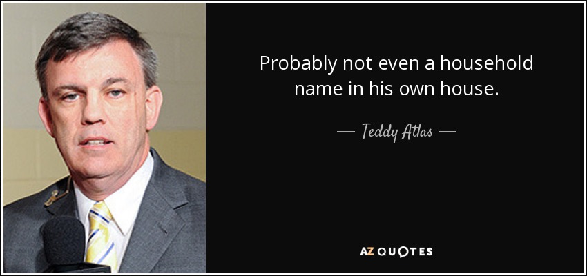 Probably not even a household name in his own house. - Teddy Atlas