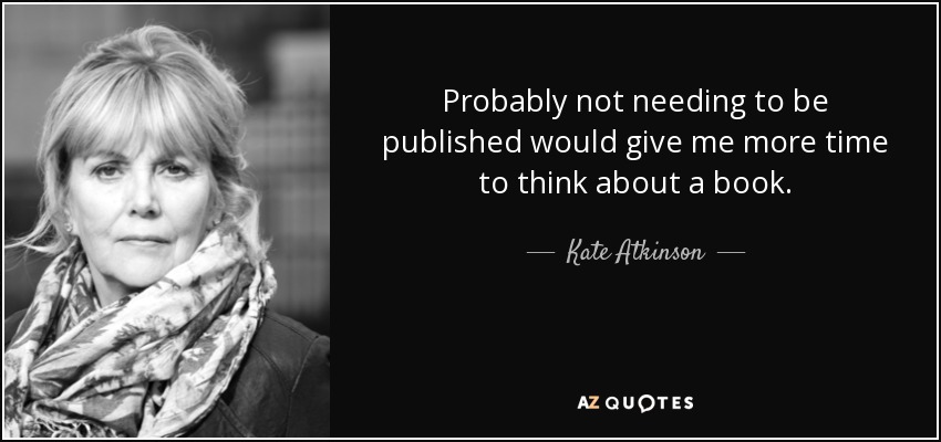 Probably not needing to be published would give me more time to think about a book. - Kate Atkinson