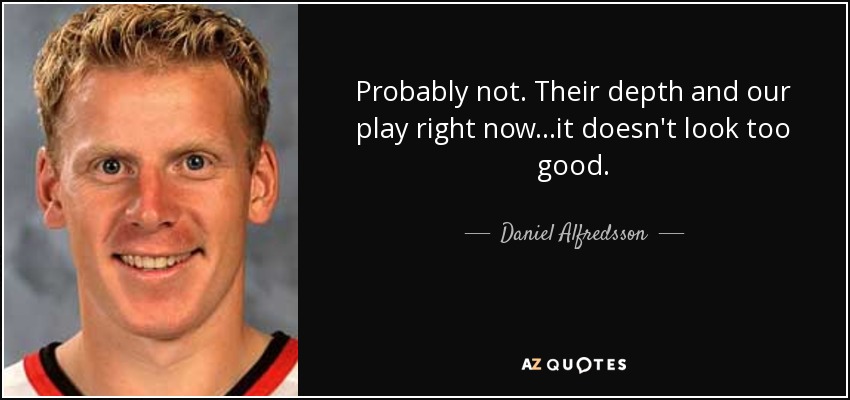Probably not. Their depth and our play right now...it doesn't look too good. - Daniel Alfredsson