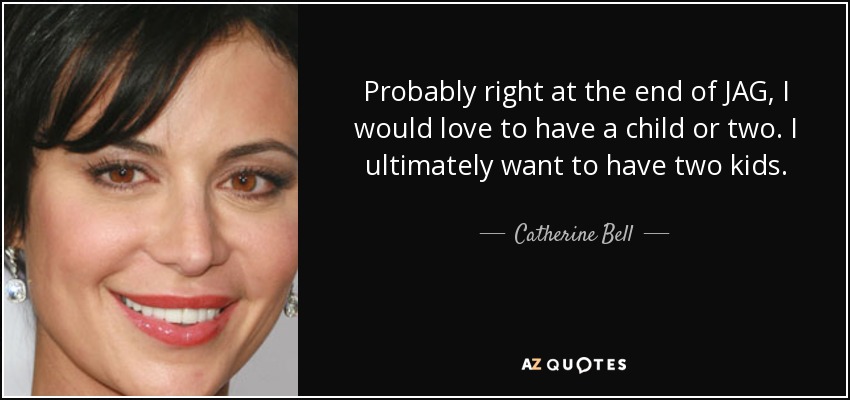 Probably right at the end of JAG, I would love to have a child or two. I ultimately want to have two kids. - Catherine Bell