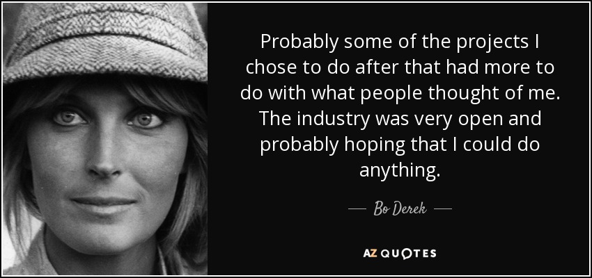 Probably some of the projects I chose to do after that had more to do with what people thought of me. The industry was very open and probably hoping that I could do anything. - Bo Derek