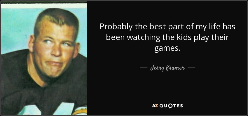 Probably the best part of my life has been watching the kids play their games. - Jerry Kramer