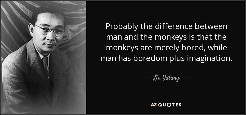 Probably the difference between man and the monkeys is that the monkeys are merely bored, while man has boredom plus imagination. - Lin Yutang