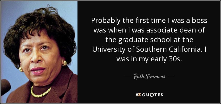 Probably the first time I was a boss was when I was associate dean of the graduate school at the University of Southern California. I was in my early 30s. - Ruth Simmons