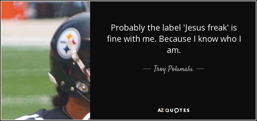 Probably the label 'Jesus freak' is fine with me. Because I know who I am. - Troy Polamalu