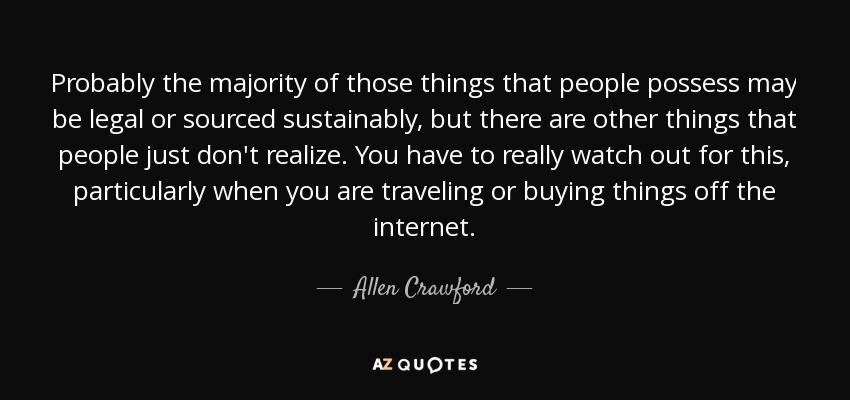 Probably the majority of those things that people possess may be legal or sourced sustainably, but there are other things that people just don't realize. You have to really watch out for this, particularly when you are traveling or buying things off the internet. - Allen Crawford