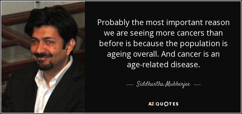 Probably the most important reason we are seeing more cancers than before is because the population is ageing overall. And cancer is an age-related disease. - Siddhartha Mukherjee