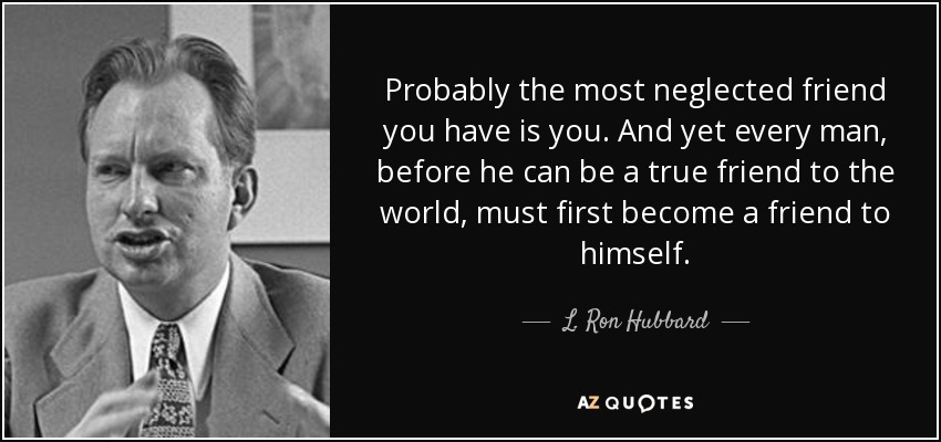 Probably the most neglected friend you have is you. And yet every man, before he can be a true friend to the world, must first become a friend to himself. - L. Ron Hubbard