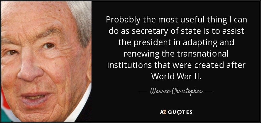 Probably the most useful thing I can do as secretary of state is to assist the president in adapting and renewing the transnational institutions that were created after World War II. - Warren Christopher