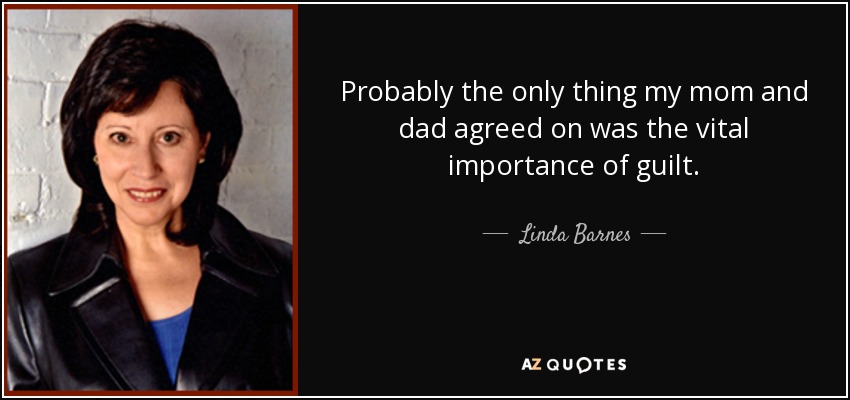 Probably the only thing my mom and dad agreed on was the vital importance of guilt. - Linda Barnes