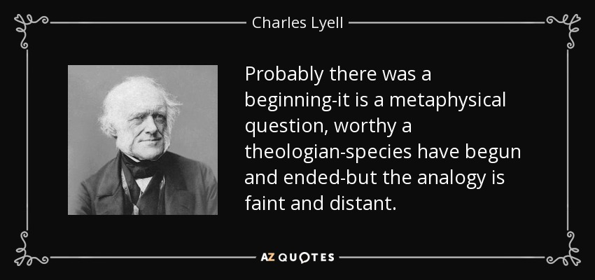 Probably there was a beginning-it is a metaphysical question, worthy a theologian-species have begun and ended-but the analogy is faint and distant. - Charles Lyell