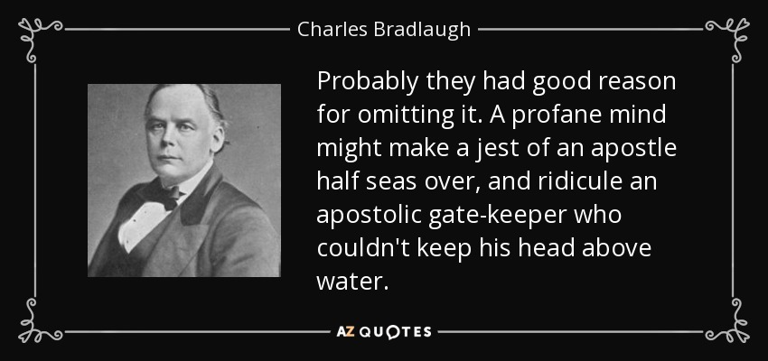 Probably they had good reason for omitting it. A profane mind might make a jest of an apostle half seas over, and ridicule an apostolic gate-keeper who couldn't keep his head above water. - Charles Bradlaugh