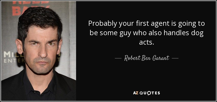 Probably your first agent is going to be some guy who also handles dog acts. - Robert Ben Garant