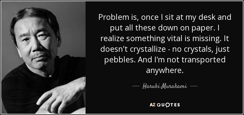 Problem is, once I sit at my desk and put all these down on paper. I realize something vital is missing. It doesn't crystallize - no crystals, just pebbles. And I'm not transported anywhere. - Haruki Murakami