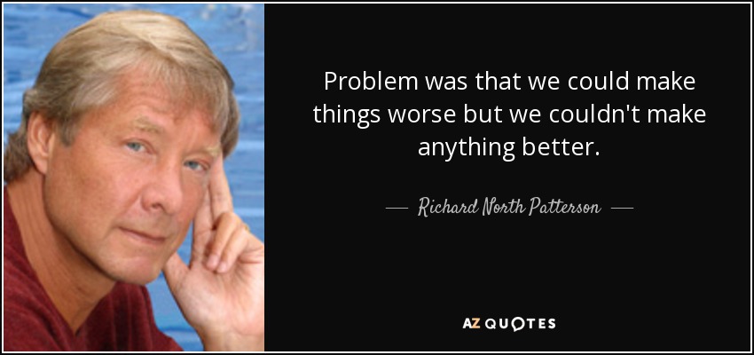 Problem was that we could make things worse but we couldn't make anything better. - Richard North Patterson