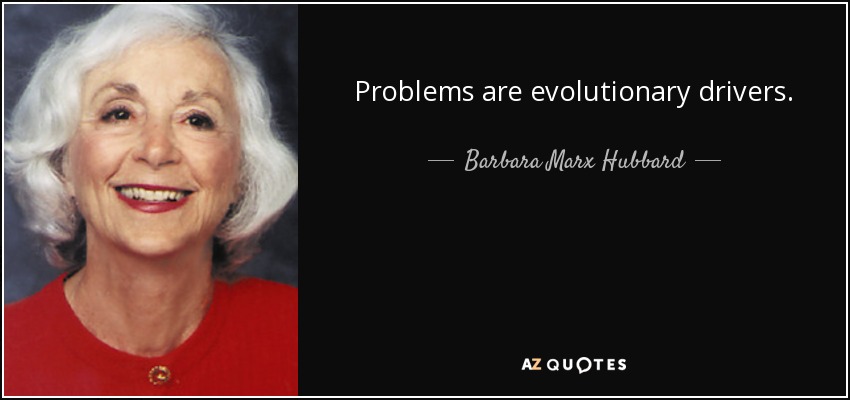 Problems are evolutionary drivers. - Barbara Marx Hubbard