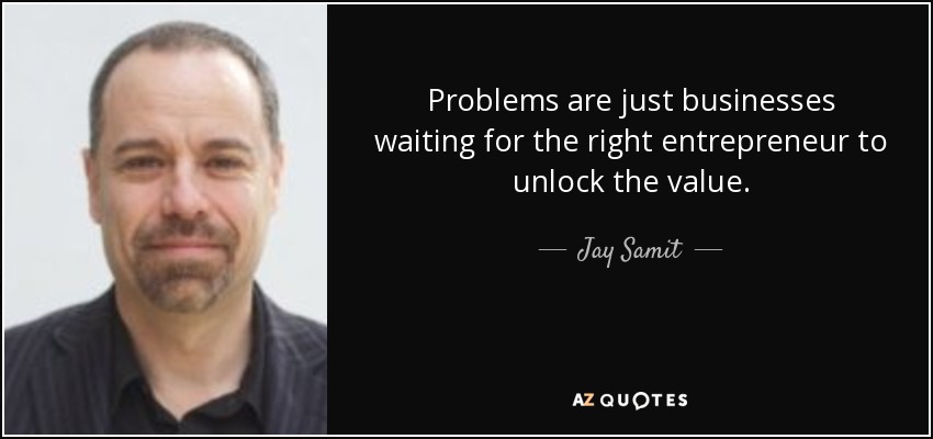 Problems are just businesses waiting for the right entrepreneur to unlock the value. - Jay Samit