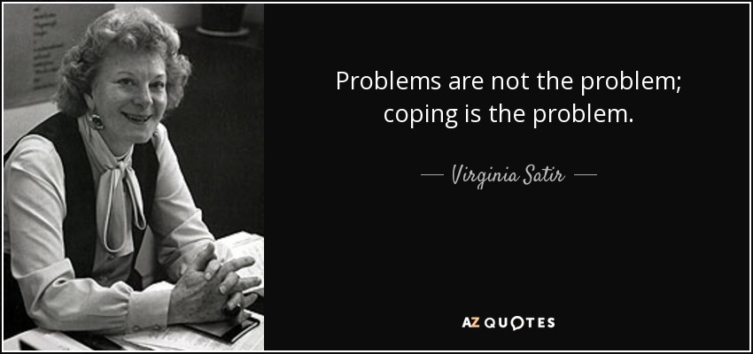 Problems are not the problem; coping is the problem. - Virginia Satir