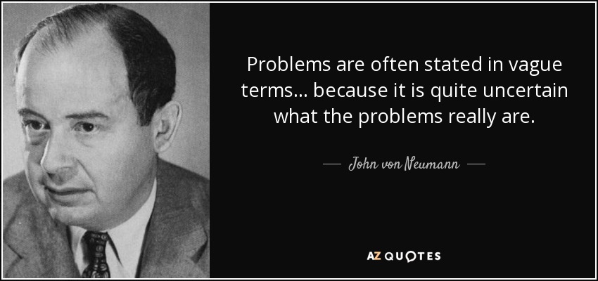 Problems are often stated in vague terms... because it is quite uncertain what the problems really are. - John von Neumann