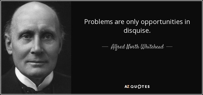 Problems are only opportunities in disquise. - Alfred North Whitehead