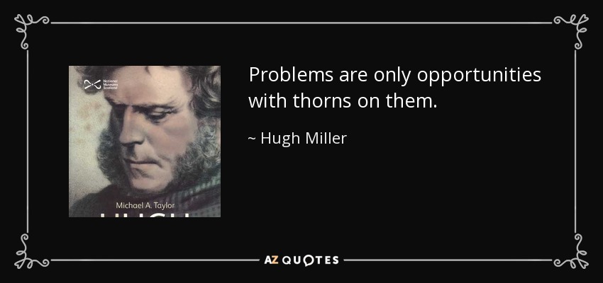 Problems are only opportunities with thorns on them. - Hugh Miller