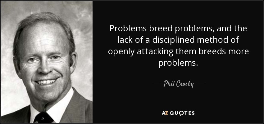 Problems breed problems, and the lack of a disciplined method of openly attacking them breeds more problems. - Phil Crosby