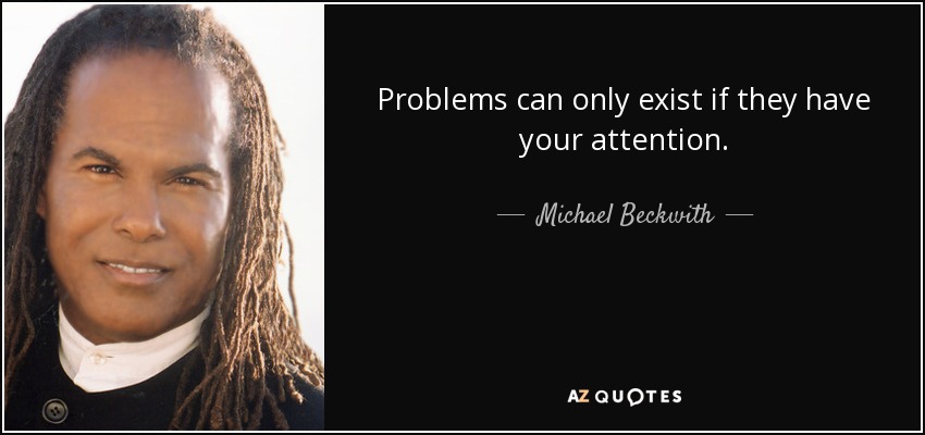 Problems can only exist if they have your attention. - Michael Beckwith