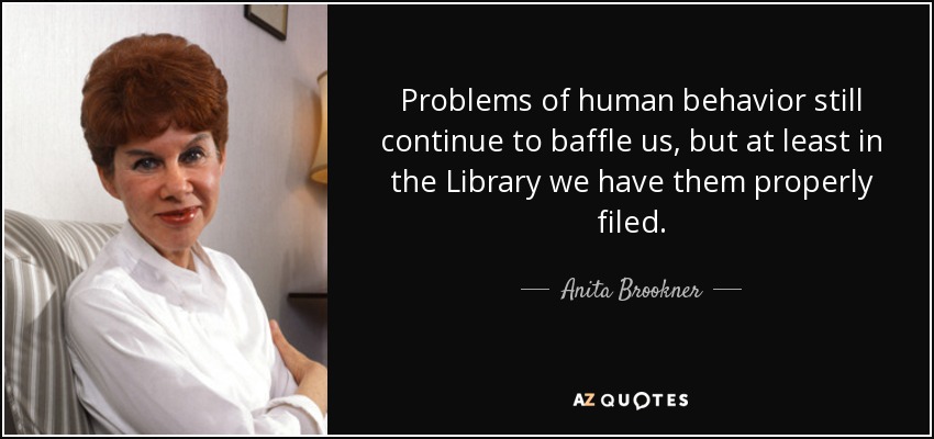 Problems of human behavior still continue to baffle us, but at least in the Library we have them properly filed. - Anita Brookner