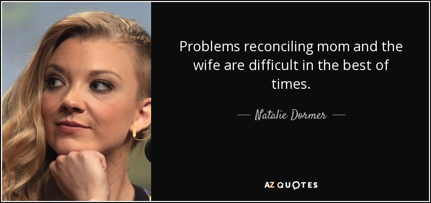 Problems reconciling mom and the wife are difficult in the best of times. - Natalie Dormer