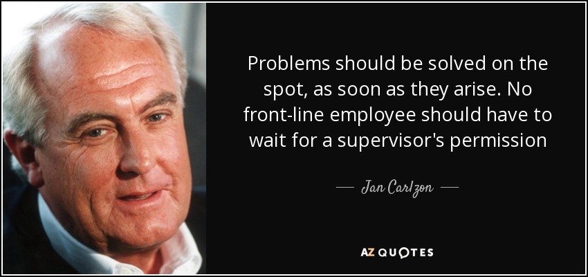 Problems should be solved on the spot, as soon as they arise. No front-line employee should have to wait for a supervisor's permission - Jan Carlzon