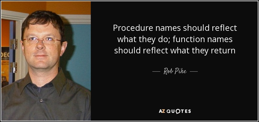 Procedure names should reflect what they do; function names should reflect what they return - Rob Pike