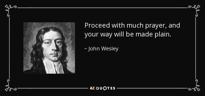 Proceed with much prayer, and your way will be made plain. - John Wesley
