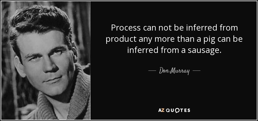 Process can not be inferred from product any more than a pig can be inferred from a sausage. - Don Murray