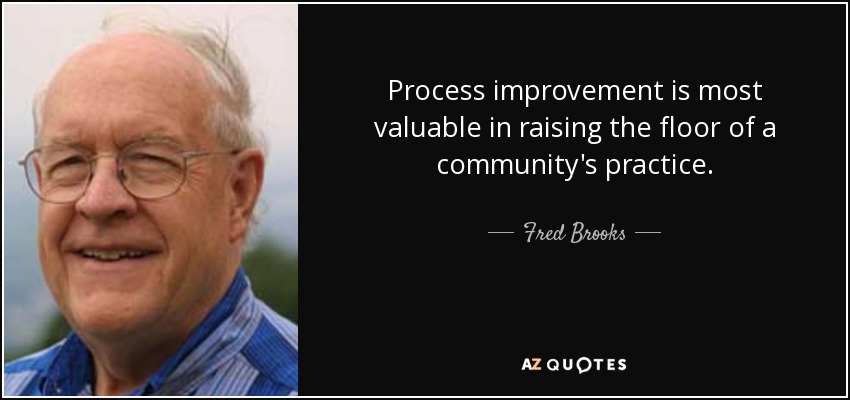 Process improvement is most valuable in raising the floor of a community's practice. - Fred Brooks