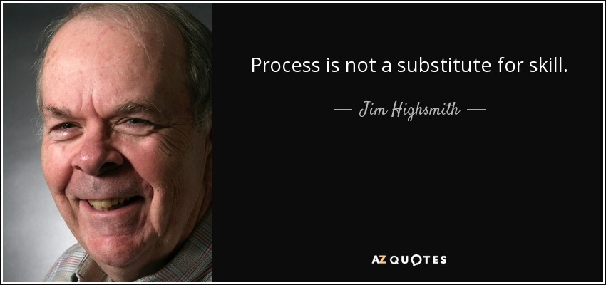 Process is not a substitute for skill. - Jim Highsmith