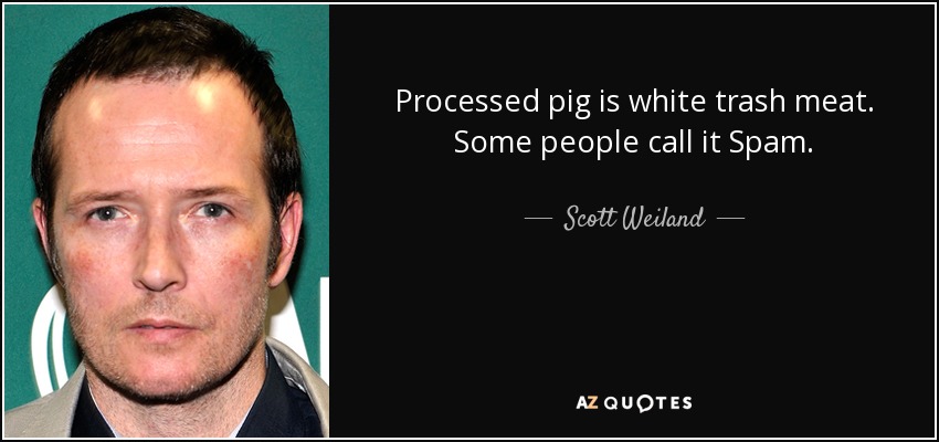 Processed pig is white trash meat. Some people call it Spam. - Scott Weiland