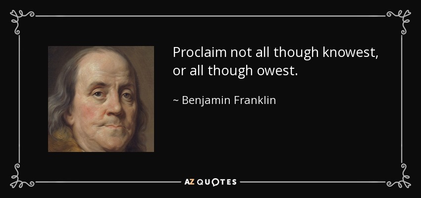 Proclaim not all though knowest, or all though owest. - Benjamin Franklin