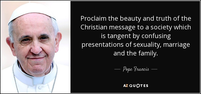 Proclaim the beauty and truth of the Christian message to a society which is tangent by confusing presentations of sexuality, marriage and the family. - Pope Francis