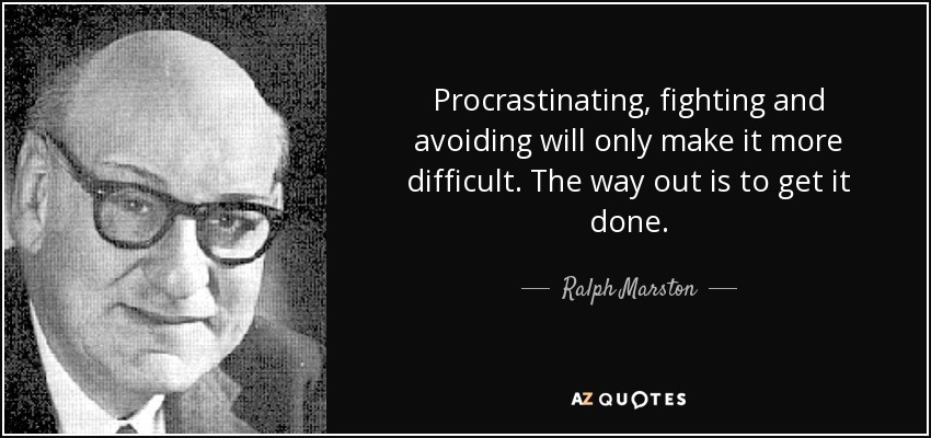 Procrastinating, fighting and avoiding will only make it more difficult. The way out is to get it done. - Ralph Marston