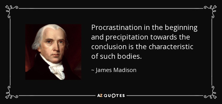Procrastination in the beginning and precipitation towards the conclusion is the characteristic of such bodies. - James Madison
