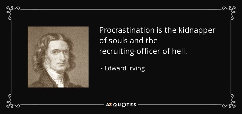 Procrastination is the kidnapper of souls and the recruiting-officer of hell. - Edward Irving