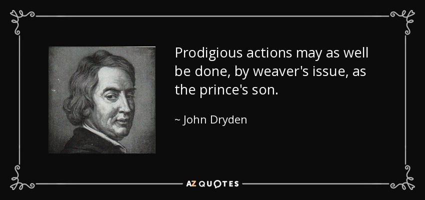 Prodigious actions may as well be done, by weaver's issue, as the prince's son. - John Dryden