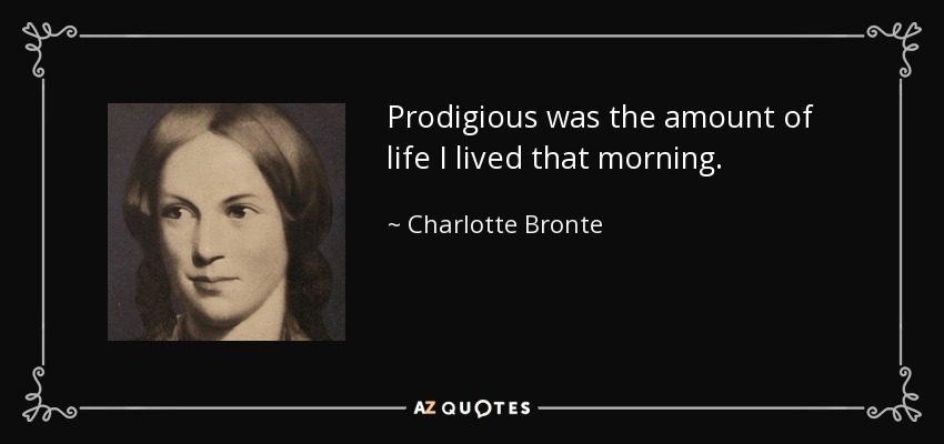 Prodigious was the amount of life I lived that morning. - Charlotte Bronte