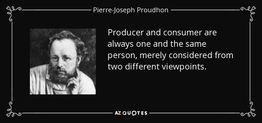 Producer and consumer are always one and the same person, merely considered from two different viewpoints. - Pierre-Joseph Proudhon