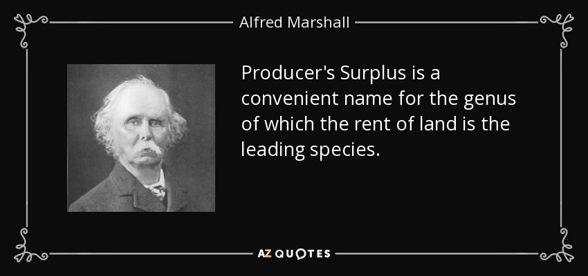Producer's Surplus is a convenient name for the genus of which the rent of land is the leading species. - Alfred Marshall