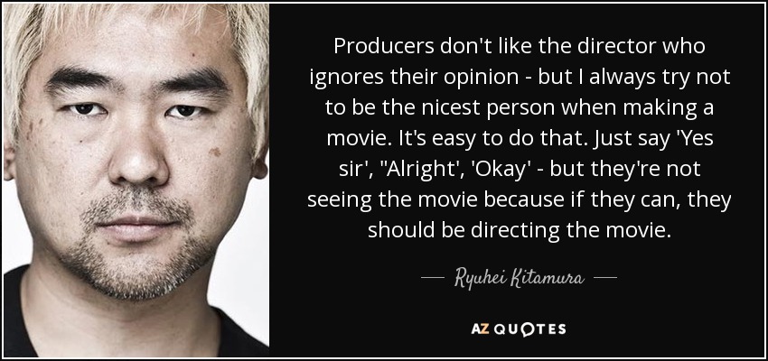 Producers don't like the director who ignores their opinion - but I always try not to be the nicest person when making a movie. It's easy to do that. Just say 'Yes sir', 