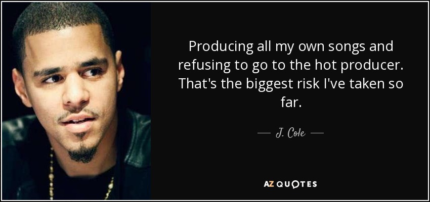 Producing all my own songs and refusing to go to the hot producer. That's the biggest risk I've taken so far. - J. Cole