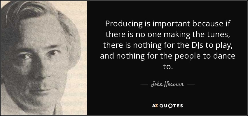 Producing is important because if there is no one making the tunes, there is nothing for the DJs to play, and nothing for the people to dance to. - John Norman
