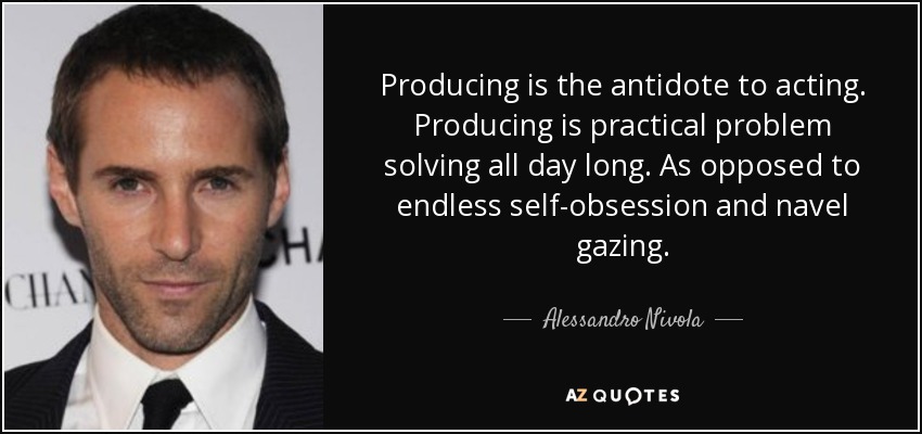 Producing is the antidote to acting. Producing is practical problem solving all day long. As opposed to endless self-obsession and navel gazing. - Alessandro Nivola