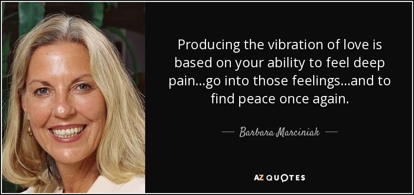 Producing the vibration of love is based on your ability to feel deep pain...go into those feelings...and to find peace once again. - Barbara Marciniak